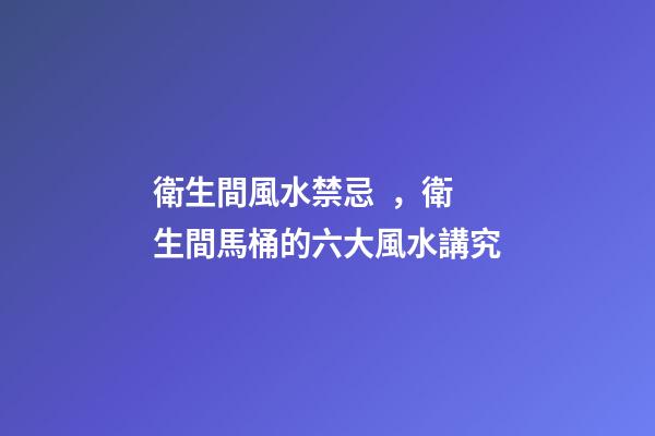 衛生間風水禁忌，衛生間馬桶的六大風水講究